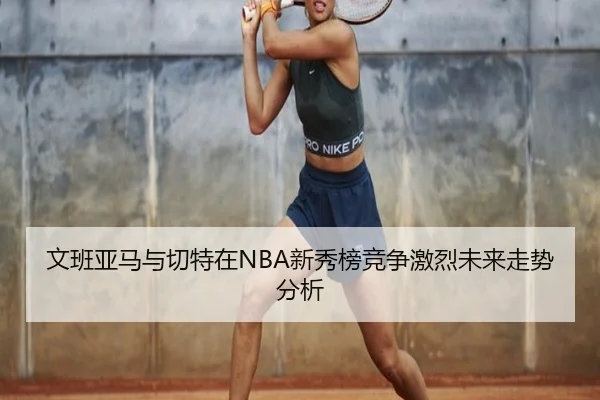 文班亚马与切特在NBA新秀榜竞争激烈未来走势分析